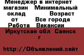 Менеджер в интернет - магазин › Минимальный оклад ­ 2 000 › Возраст от ­ 18 - Все города Работа » Вакансии   . Иркутская обл.,Саянск г.